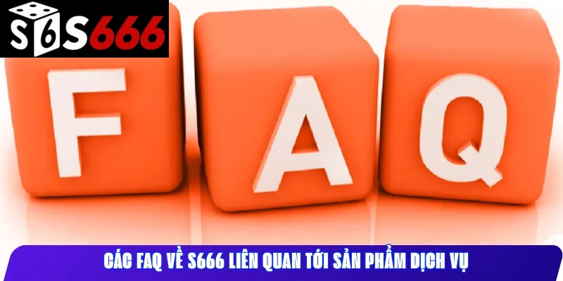 Các FAQ về S666 liên quan tới sản phẩm dịch vụ