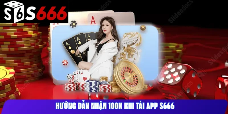 Hướng dẫn nhận 100K khi tải app s666 